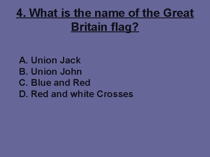 4. What is the name of the Great Britain flag? A. Union Jack B.