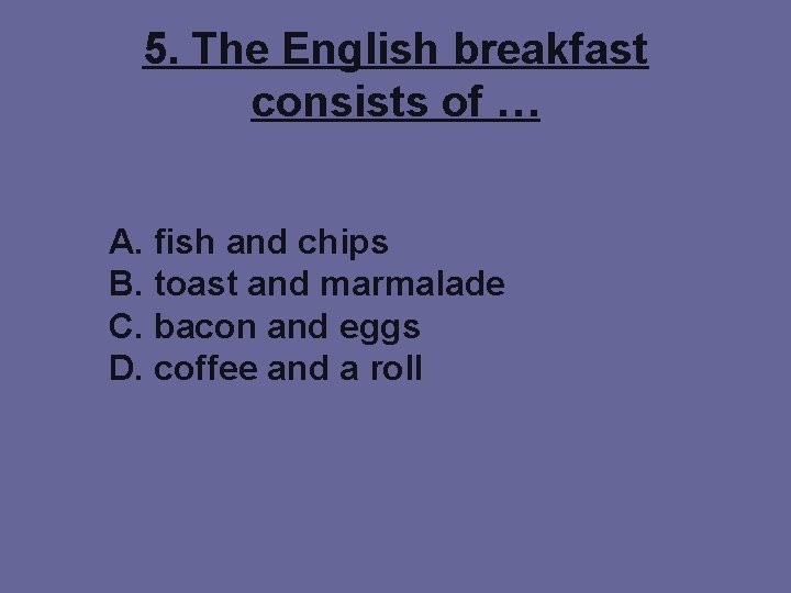 5. The English breakfast consists of … A. fish and chips B. toast and