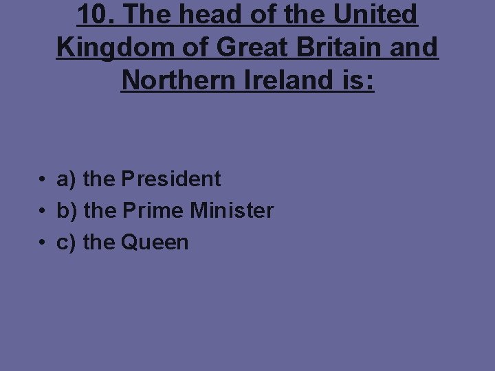 10. The head of the United Kingdom of Great Britain and Northern Ireland is: