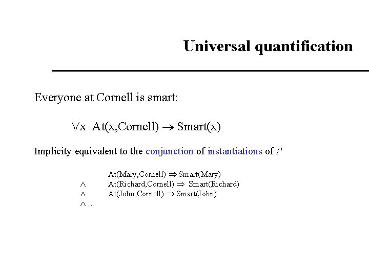Universal quantification Everyone at Cornell is smart: x At(x, Cornell) Smart(x) Implicity equivalent to Universal quantification Everyone at Cornell is smart: x At(x, Cornell) Smart(x) Implicity equivalent to