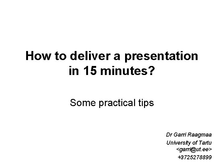 How to deliver a presentation in 15 minutes? Some practical tips Dr Garri Raagmaa