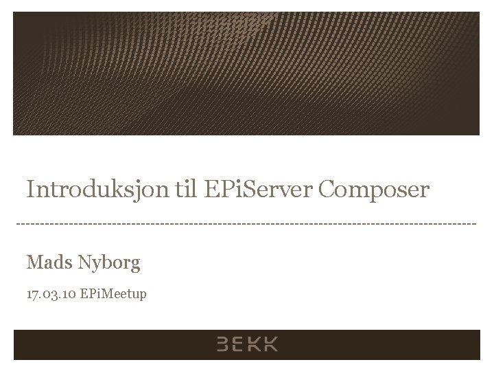 Introduksjon til EPi. Server Composer Mads Nyborg 17. 03. 10 EPi. Meetup 