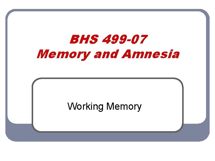 BHS 499 -07 Memory and Amnesia Working Memory 