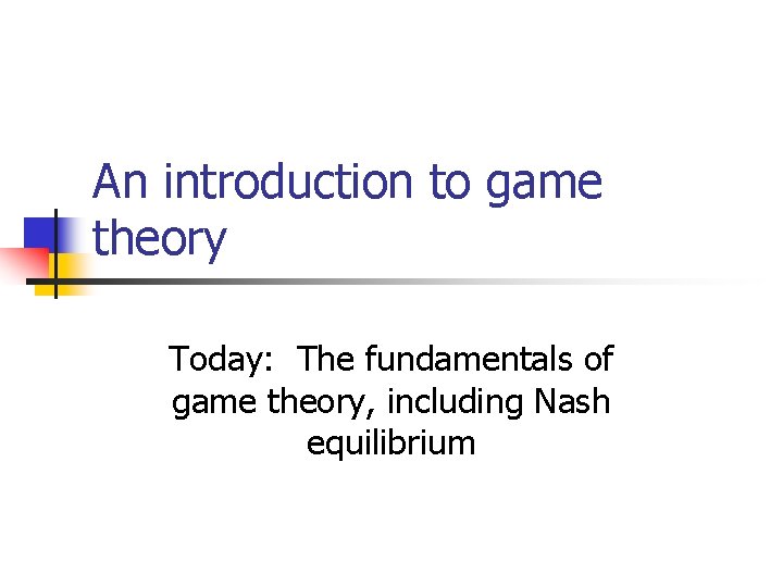 An introduction to game theory Today: The fundamentals of game theory, including Nash equilibrium