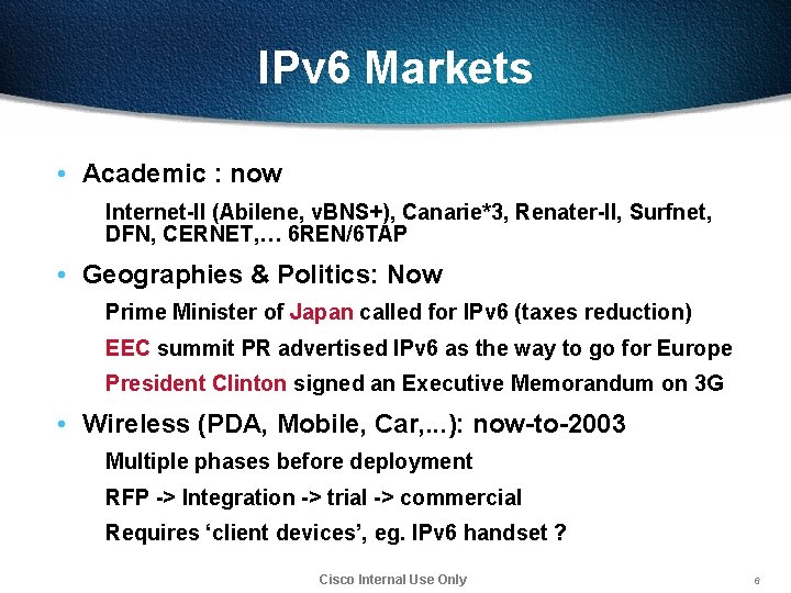 IPv 6 Markets • Academic : now Internet-II (Abilene, v. BNS+), Canarie*3, Renater-II, Surfnet,
