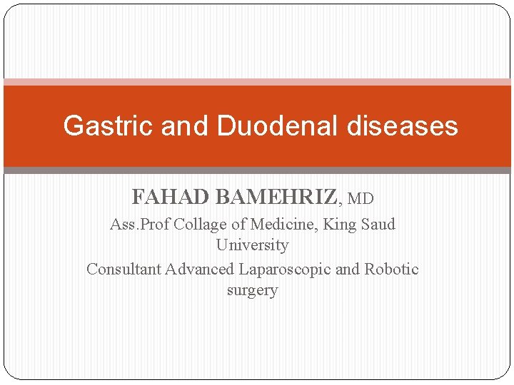 Gastric and Duodenal diseases FAHAD BAMEHRIZ, MD Ass. Prof Collage of Medicine, King Saud