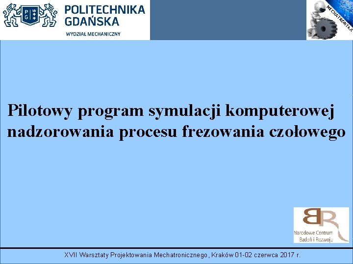 Pilotowy program symulacji komputerowej nadzorowania procesu frezowania czołowego XVII Warsztaty Projektowania Mechatronicznego, Kraków 01 Pilotowy program symulacji komputerowej nadzorowania procesu frezowania czołowego XVII Warsztaty Projektowania Mechatronicznego, Kraków 01