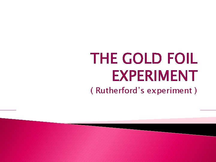THE GOLD FOIL EXPERIMENT ( Rutherford’s experiment ) 