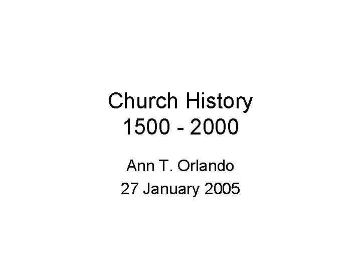 Church History 1500 - 2000 Ann T. Orlando 27 January 2005 