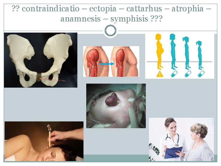 ? ? contraindicatio – ectopia – cattarhus – atrophia – anamnesis – symphisis ?