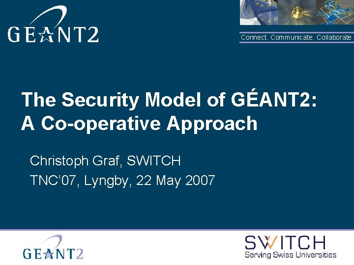 Connect. Communicate. Collaborate The Security Model of GÉANT 2: A Co-operative Approach Christoph Graf,