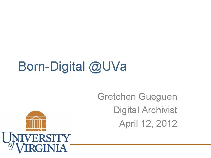 Born-Digital @UVa Gretchen Gueguen Digital Archivist April 12, 2012 