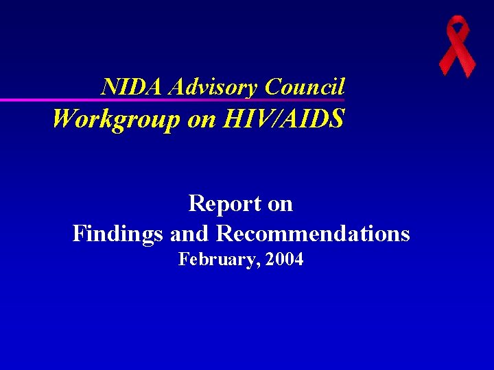 NIDA Advisory Council Workgroup on HIV/AIDS Report on Findings and Recommendations February, 2004 NIDA Advisory Council Workgroup on HIV/AIDS Report on Findings and Recommendations February, 2004