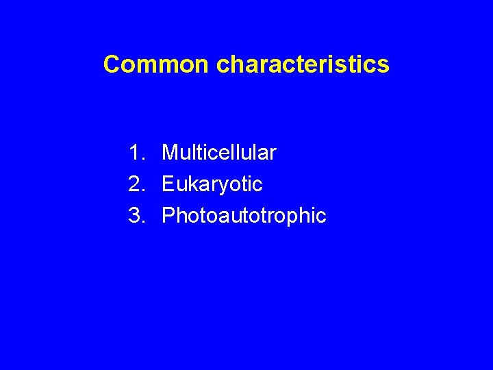 Common characteristics 1. Multicellular 2. Eukaryotic 3. Photoautotrophic 