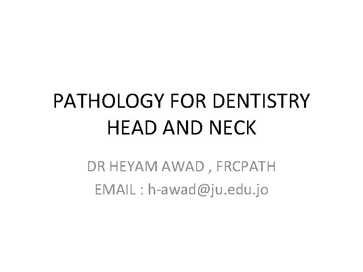 PATHOLOGY FOR DENTISTRY HEAD AND NECK DR HEYAM AWAD , FRCPATH EMAIL : h-awad@ju.