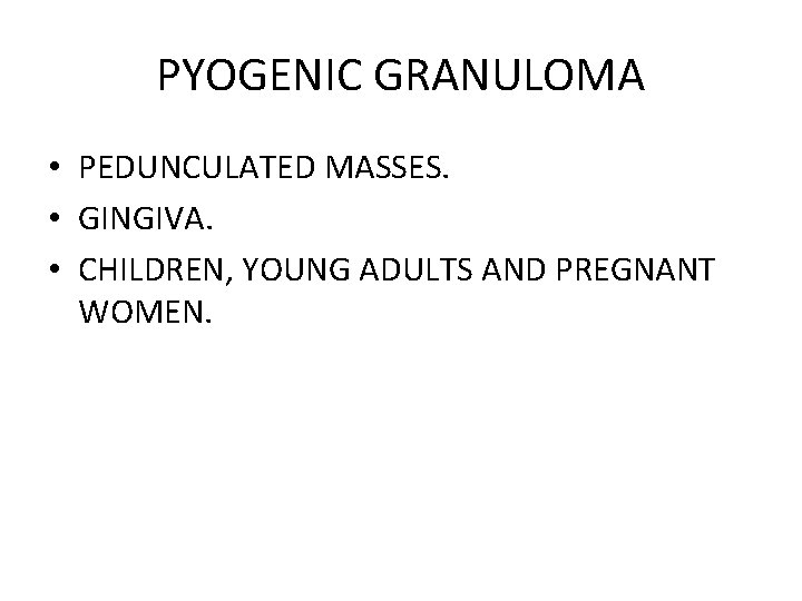 PYOGENIC GRANULOMA • PEDUNCULATED MASSES. • GINGIVA. • CHILDREN, YOUNG ADULTS AND PREGNANT WOMEN.