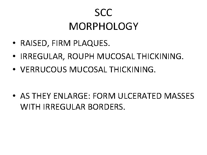 SCC MORPHOLOGY • RAISED, FIRM PLAQUES. • IRREGULAR, ROUPH MUCOSAL THICKINING. • VERRUCOUS MUCOSAL