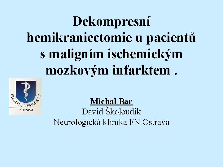 Dekompresní hemikraniectomie u pacientů s maligním ischemickým mozkovým infarktem. Michal Bar David Školoudík Neurologická