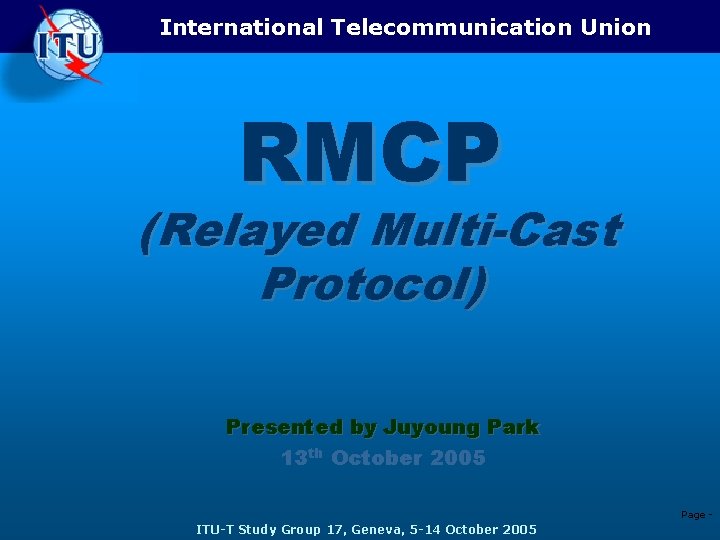 International Telecommunication Union RMCP (Relayed Multi-Cast Protocol) Presented by Juyoung Park 13 th October