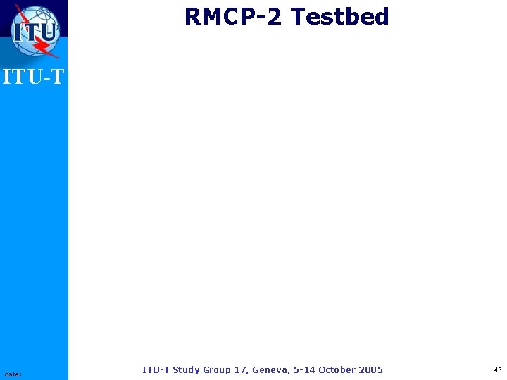 RMCP-2 Testbed ITU-T dates ITU-T Study Group 17, Geneva, 5 -14 October 2005 43