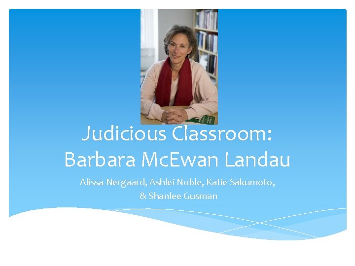 Judicious Classroom: Barbara Mc. Ewan Landau Alissa Nergaard, Ashlei Noble, Katie Sakumoto, & Shanlee