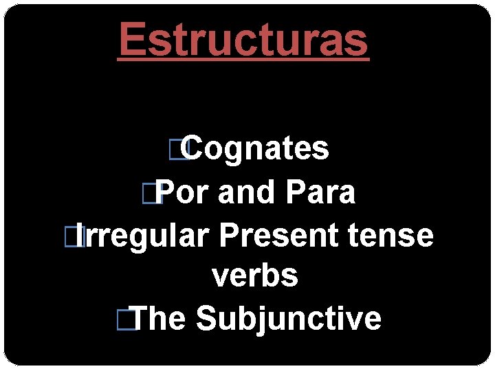 Estructuras �Cognates �Por and Para �Irregular Present tense verbs �The Subjunctive 