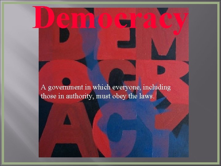 Democracy A government in which everyone, including those in authority, must obey the laws.