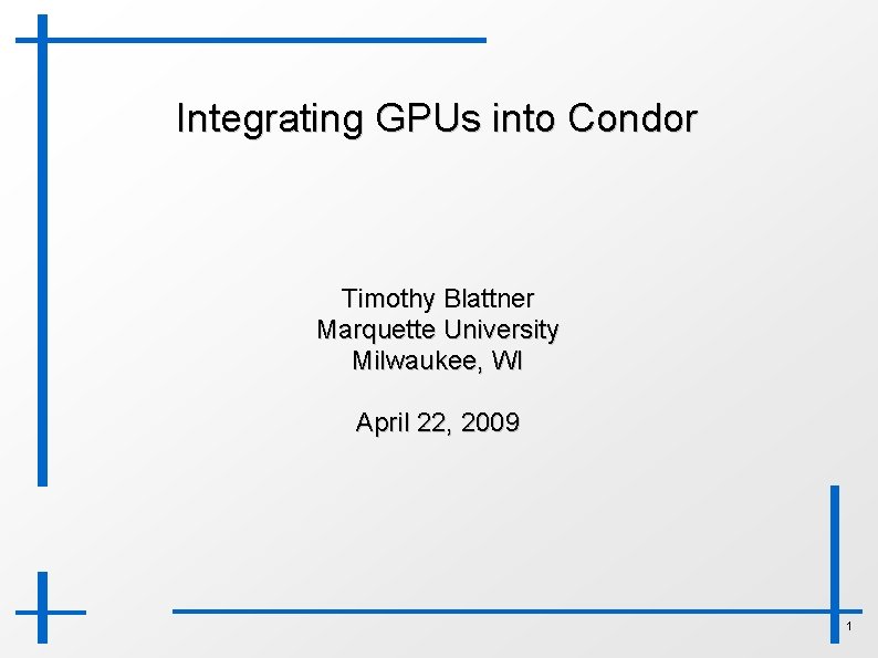 Integrating GPUs into Condor Timothy Blattner Marquette University Milwaukee, WI April 22, 2009 1