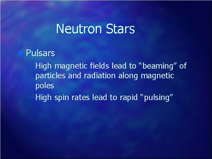 Neutron Stars n Pulsars – High magnetic fields lead to “beaming” of particles and