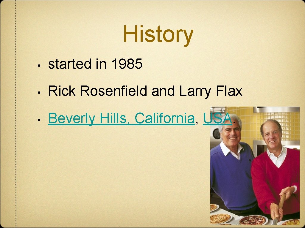 History • started in 1985 • Rick Rosenfield and Larry Flax • Beverly Hills,