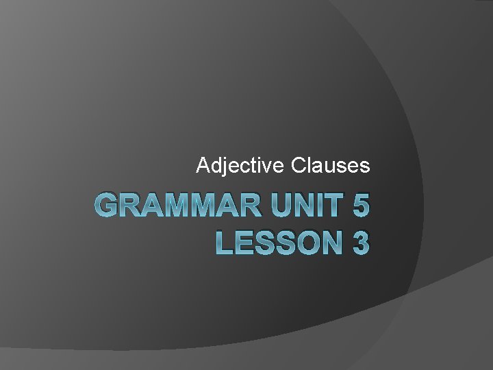 Adjective Clauses GRAMMAR UNIT 5 LESSON 3 