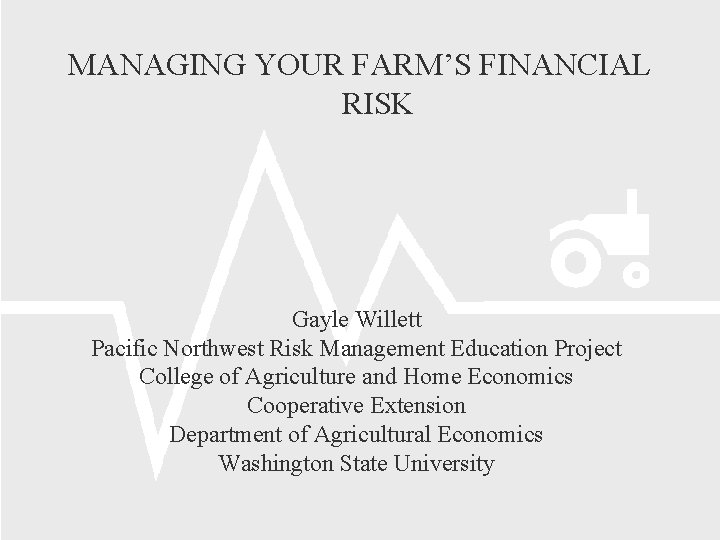MANAGING YOUR FARM’S FINANCIAL RISK Gayle Willett Pacific Northwest Risk Management Education Project College