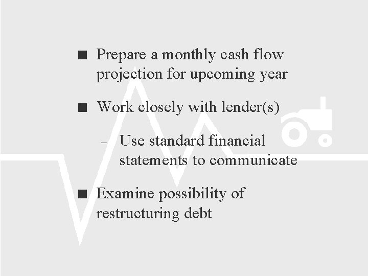  Prepare a monthly cash flow projection for upcoming year Work closely with lender(s)