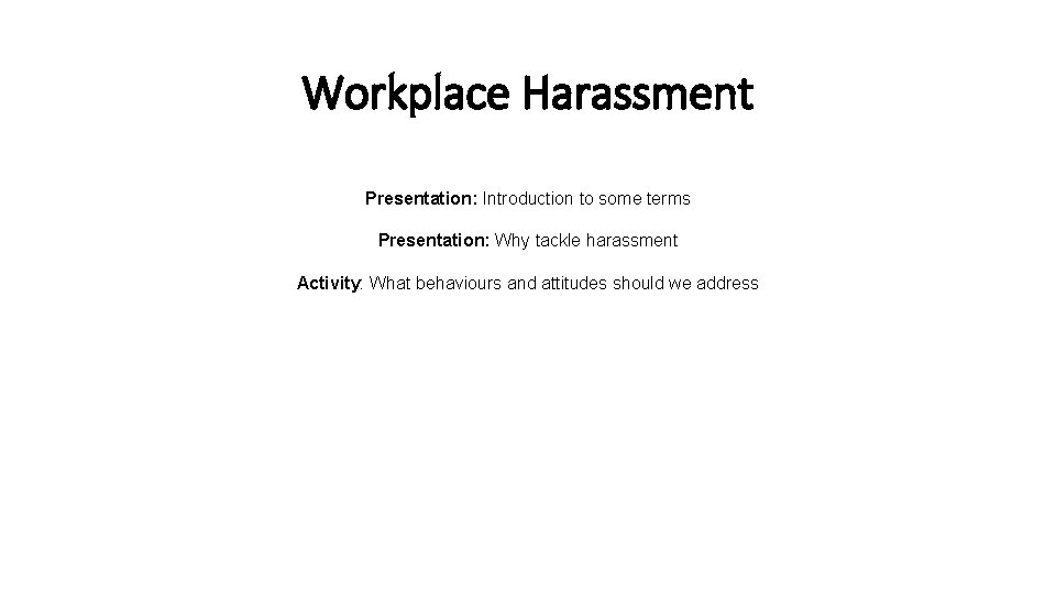 Workplace Harassment Presentation: Introduction to some terms Presentation: Why tackle harassment Activity: What behaviours