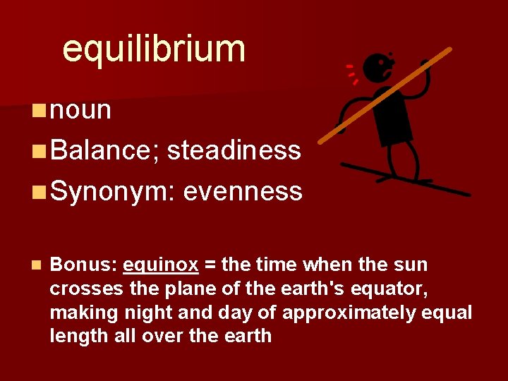 equilibrium n noun n Balance; steadiness n Synonym: evenness n Bonus: equinox = the
