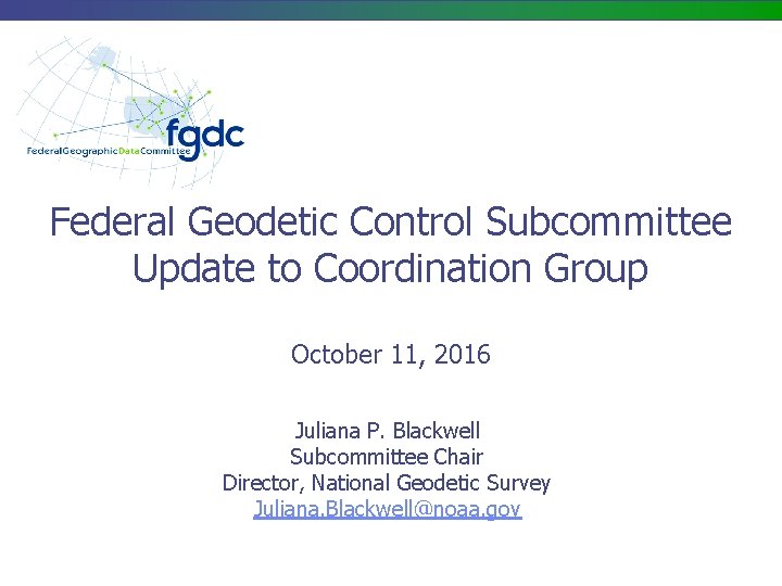 Federal Geodetic Control Subcommittee Update to Coordination Group October 11, 2016 Juliana P. Blackwell