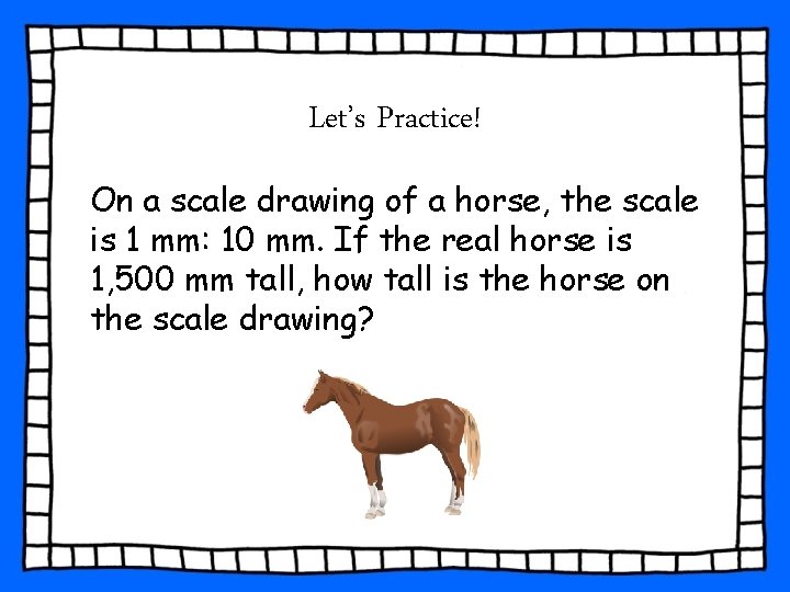 Let’s Practice! On a scale drawing of a horse, the scale is 1 mm: