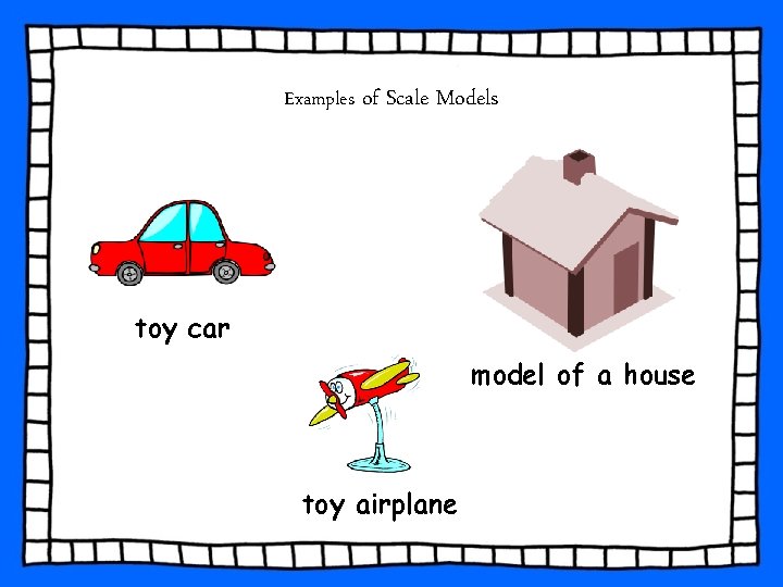 Examples of Scale Models toy car model of a house toy airplane 