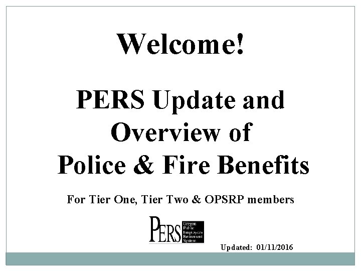 Welcome! PERS Update and Overview of Police & Fire Benefits For Tier One, Tier