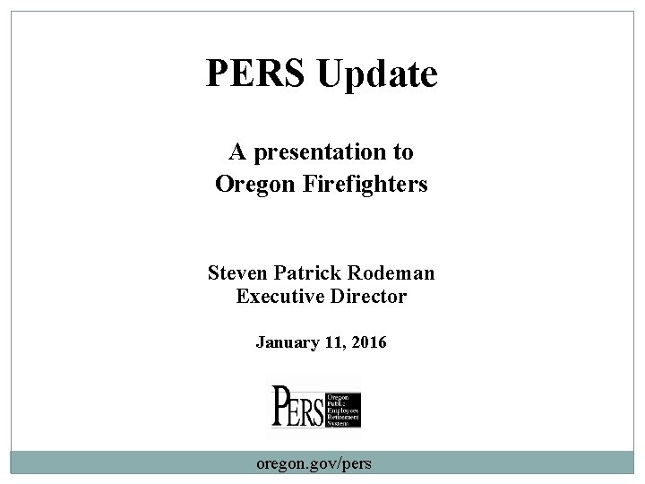 PERS Update A presentation to Oregon Firefighters Steven Patrick Rodeman Executive Director January 11,