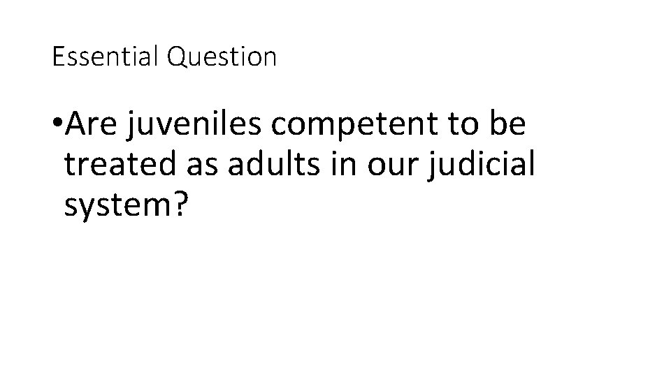 Essential Question • Are juveniles competent to be treated as adults in our judicial