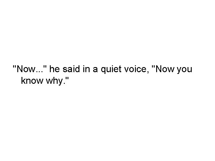 "Now. . . " he said in a quiet voice, "Now you know why. "Now. . . " he said in a quiet voice, "Now you know why.