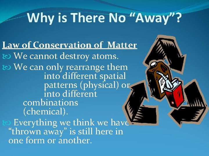 Why is There No “Away”? Law of Conservation of Matter We cannot destroy atoms.
