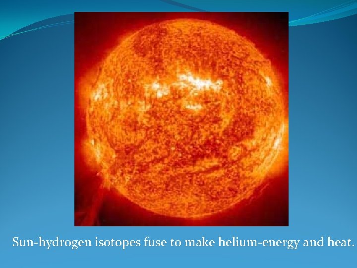 Sun-hydrogen isotopes fuse to make helium-energy and heat. 