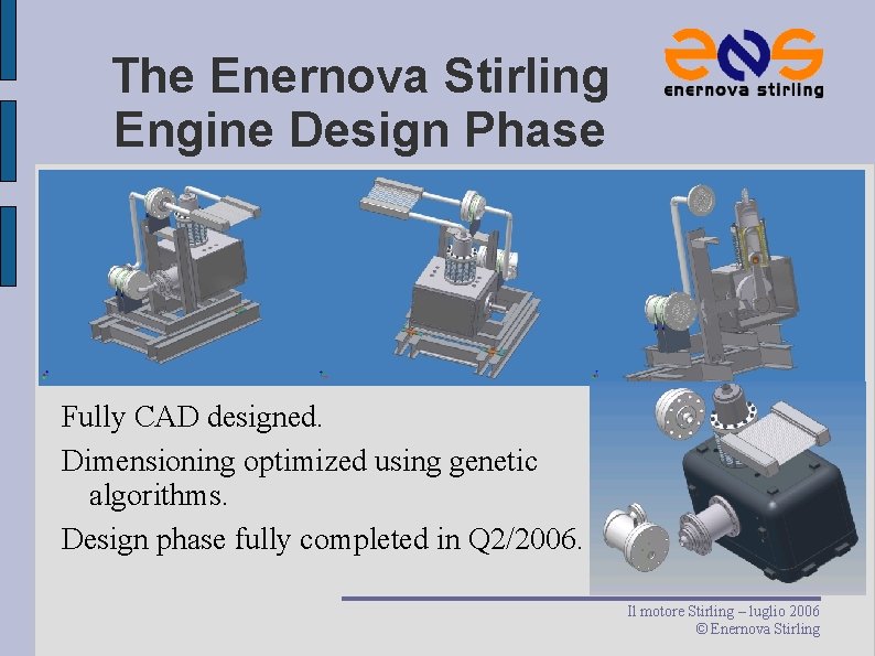 The Enernova Stirling Engine Design Phase Fully CAD designed. Dimensioning optimized using genetic algorithms. The Enernova Stirling Engine Design Phase Fully CAD designed. Dimensioning optimized using genetic algorithms.