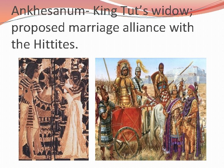 Ankhesanum- King Tut’s widow; proposed marriage alliance with the Hittites. 