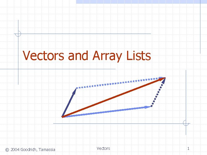 Vectors and Array Lists © 2004 Goodrich, Tamassia Vectors 1 