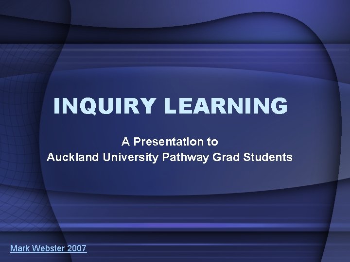 INQUIRY LEARNING A Presentation to Auckland University Pathway Grad Students Mark Webster 2007 