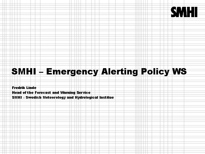 SMHI – Emergency Alerting Policy WS Fredrik Linde Head of the Forecast and Warning