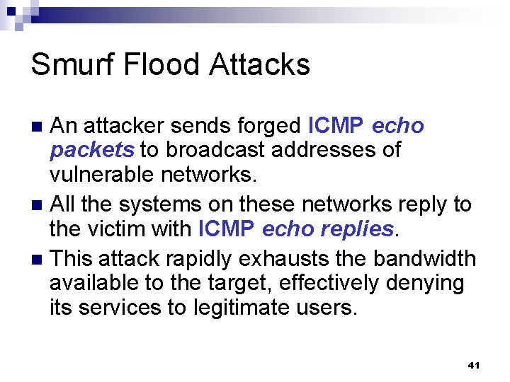 Smurf Flood Attacks An attacker sends forged ICMP echo packets to broadcast addresses of